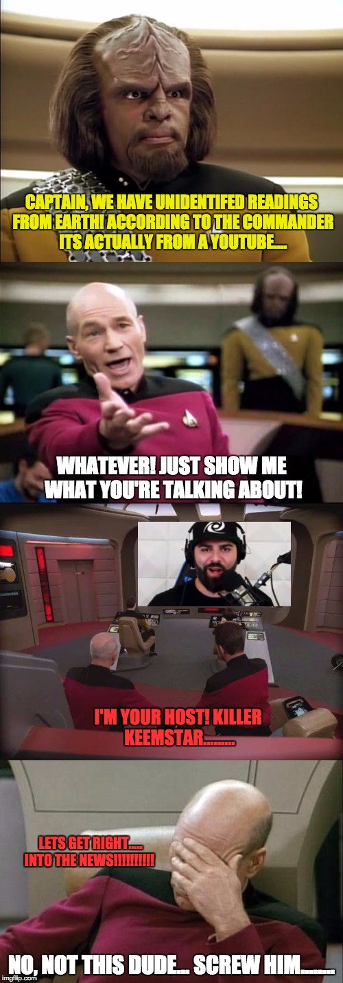 I'm you're host.. Killer Keemstar!!! | CAPTAIN, WE HAVE UNIDENTIFED READINGS FROM EARTH! ACCORDING TO THE COMMANDER ITS ACTUALLY FROM A YOUTUBE.... WHATEVER! JUST SHOW ME WHAT YOU'RE TALKING ABOUT! I'M YOUR HOST! KILLER KEEMSTAR......... LETS GET RIGHT.....    INTO THE NEWS!!!!!!!!!! NO, NOT THIS DUDE... SCREW HIM........ | image tagged in captain picard facepalm,worf,keemstar faggot | made w/ Imgflip meme maker