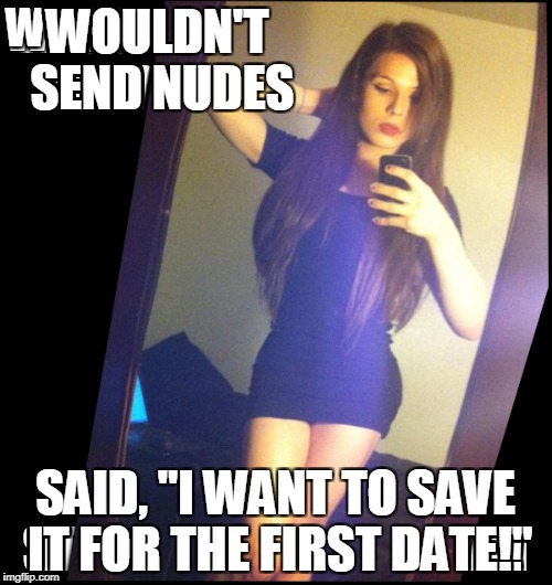 WOULDN'T SEND NUDES SAID, "I WANT TO SAVE IT FOR THE FIRST DATE!" | made w/ Imgflip meme maker