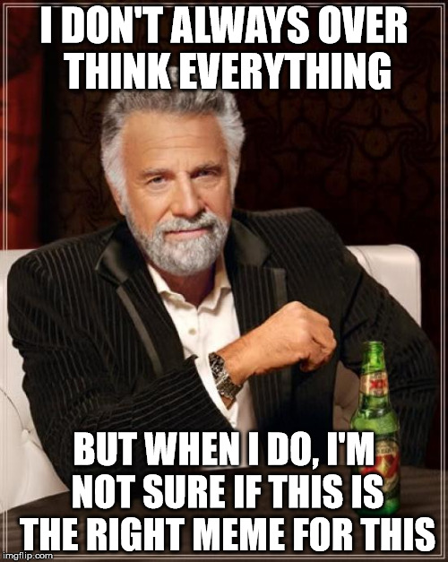 Is This The Right Meme? | I DON'T ALWAYS OVER THINK EVERYTHING; BUT WHEN I DO, I'M NOT SURE IF THIS IS THE RIGHT MEME FOR THIS | image tagged in memes,the most interesting man in the world,not sure,over thinking | made w/ Imgflip meme maker