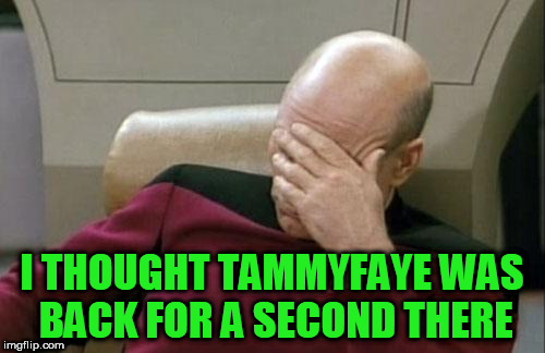 Captain Picard Facepalm Meme | I THOUGHT TAMMYFAYE WAS BACK FOR A SECOND THERE | image tagged in memes,captain picard facepalm | made w/ Imgflip meme maker
