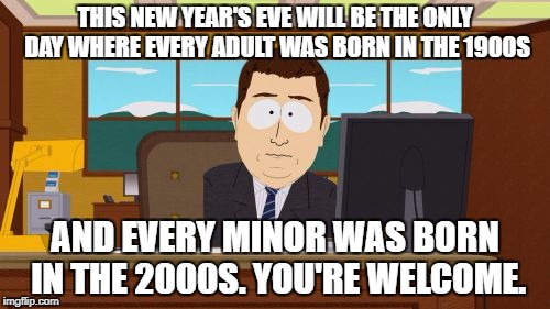Aaaaand Its Gone Meme | THIS NEW YEAR'S EVE WILL BE THE ONLY DAY WHERE EVERY ADULT WAS BORN IN THE 1900S; AND EVERY MINOR WAS BORN IN THE 2000S. YOU'RE WELCOME. | image tagged in memes,aaaaand its gone | made w/ Imgflip meme maker