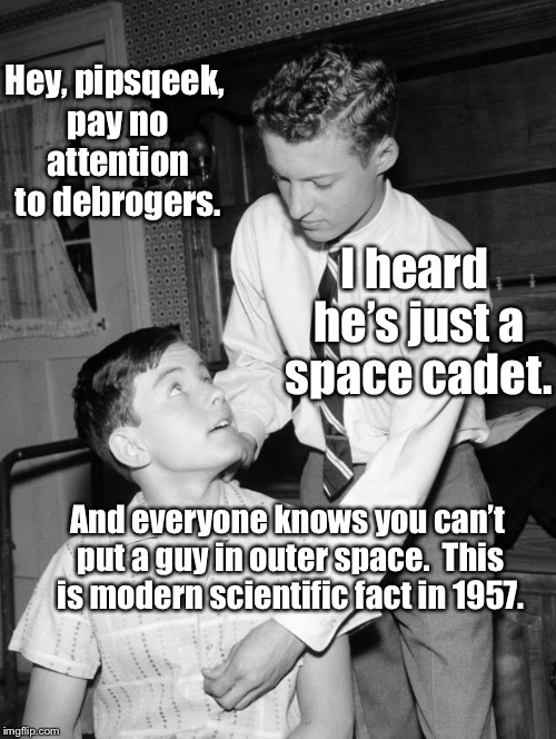 Hey, pipsqeek, pay no attention to debrogers. I heard he’s just a space cadet. And everyone knows you can’t put a guy in outer space.  This  | made w/ Imgflip meme maker