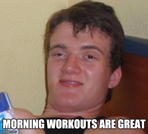 10 Guy Meme | MORNING WORKOUTS ARE GREAT | image tagged in memes,10 guy | made w/ Imgflip meme maker