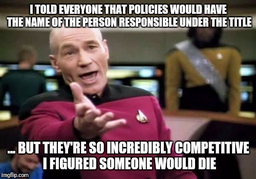 Picard Wtf Meme | I TOLD EVERYONE THAT POLICIES WOULD HAVE THE NAME OF THE PERSON RESPONSIBLE UNDER THE TITLE ... BUT THEY'RE SO INCREDIBLY COMPETITIVE I FIGU | image tagged in memes,picard wtf | made w/ Imgflip meme maker