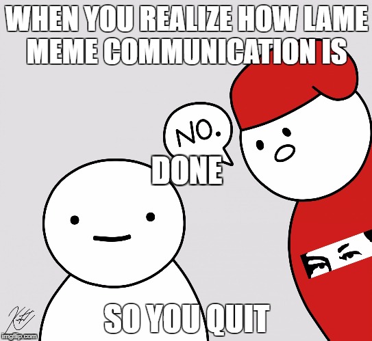 WHEN YOU REALIZE HOW LAME MEME COMMUNICATION IS; DONE; SO YOU QUIT | image tagged in n | made w/ Imgflip meme maker
