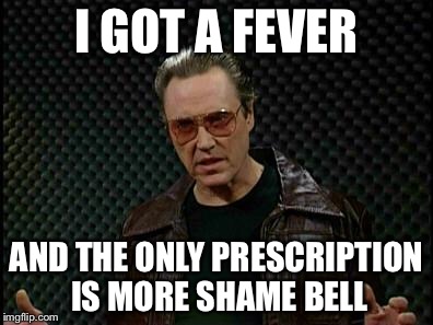 Needs More Cowbell | I GOT A FEVER; AND THE ONLY PRESCRIPTION IS MORE SHAME BELL | image tagged in needs more cowbell | made w/ Imgflip meme maker