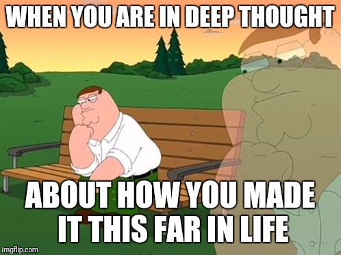 pensive reflecting thoughtful peter griffin | WHEN YOU ARE IN DEEP THOUGHT; ABOUT HOW YOU MADE IT THIS FAR IN LIFE | image tagged in pensive reflecting thoughtful peter griffin | made w/ Imgflip meme maker