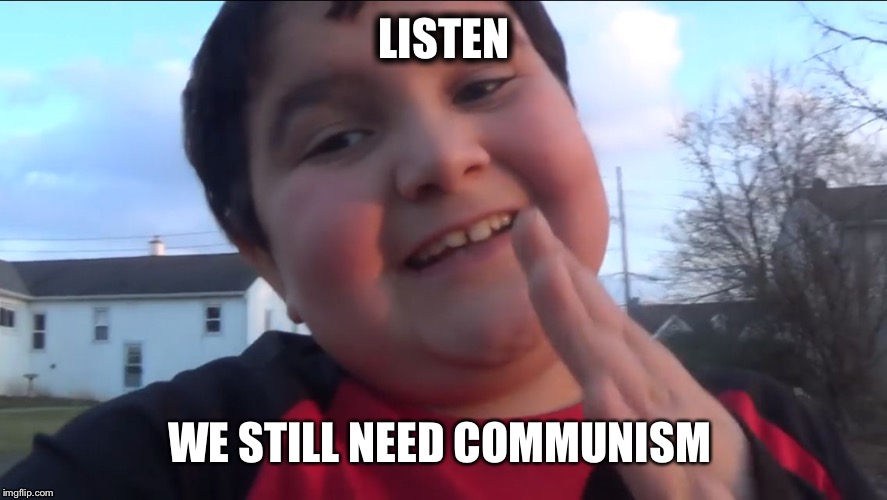 Need Communism Kid | LISTEN; WE STILL NEED COMMUNISM | image tagged in need communism kid | made w/ Imgflip meme maker