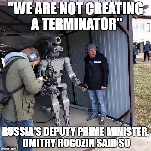 not a terminator move along | "WE ARE NOT CREATING A TERMINATOR"; RUSSIA'S DEPUTY PRIME MINISTER, DMITRY ROGOZIN SAID SO | image tagged in wtf | made w/ Imgflip meme maker