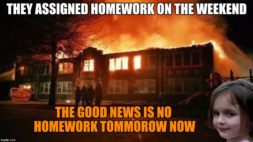 Kids, burn down the school. | THEY ASSIGNED HOMEWORK ON THE WEEKEND; THE GOOD NEWS IS NO HOMEWORK TOMMOROW NOW | image tagged in memes,school,fire,homework,disaster girl | made w/ Imgflip meme maker