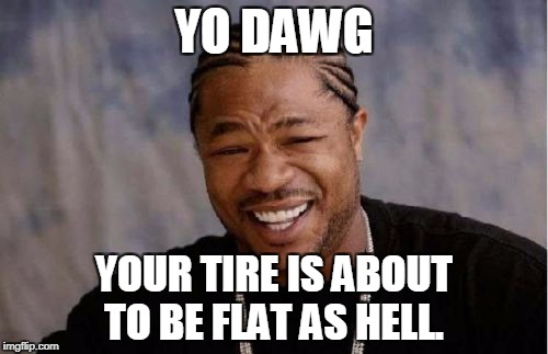 Yo Dawg Heard You | YO DAWG; YOUR TIRE IS ABOUT TO BE FLAT AS HELL. | image tagged in memes,yo dawg heard you | made w/ Imgflip meme maker