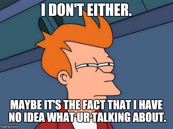 Futurama Fry Meme | I DON'T EITHER. MAYBE IT'S THE FACT THAT I HAVE NO IDEA WHAT UR TALKING ABOUT. | image tagged in memes,futurama fry | made w/ Imgflip meme maker