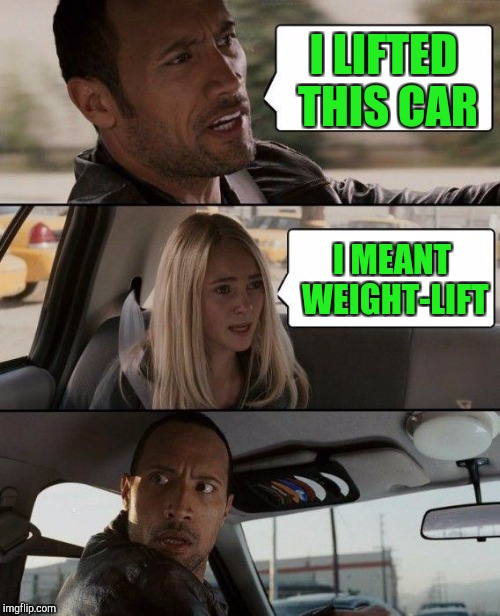 The Rock Driving Meme | I LIFTED THIS CAR I MEANT WEIGHT-LIFT | image tagged in memes,the rock driving | made w/ Imgflip meme maker