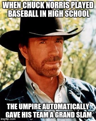 Chuck Norris in Baseball | WHEN CHUCK NORRIS PLAYED BASEBALL IN HIGH SCHOOL; THE UMPIRE AUTOMATICALLY GAVE HIS TEAM A GRAND SLAM | image tagged in memes,chuck norris,baseball | made w/ Imgflip meme maker