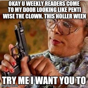 Madea With a Gun | OKAY U WEEKLY READERS COME TO MY DOOR LOOKING LIKE PENTI WISE THE CLOWN. THIS HOLLER WEEN; TRY ME I WANT YOU TO | image tagged in madea with a gun | made w/ Imgflip meme maker