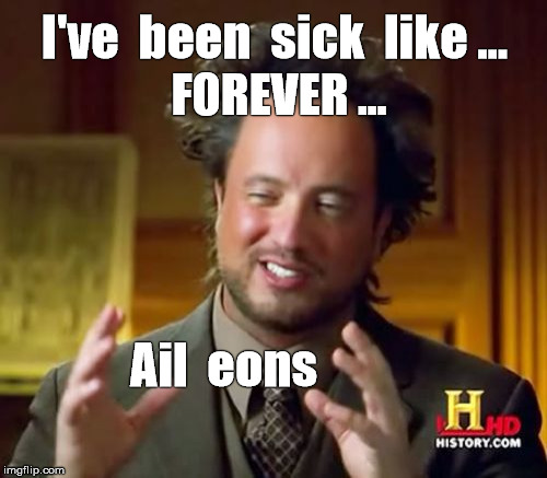 Sick ! | I've  been  sick  like ... FOREVER ... Ail  eons | image tagged in memes,ancient aliens | made w/ Imgflip meme maker