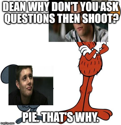 PIE!!! | DEAN WHY DON'T YOU ASK QUESTIONS THEN SHOOT? PIE. THAT'S WHY. | image tagged in supernatural,pie,sam winchester,sam,supernatural dean,dean winchester | made w/ Imgflip meme maker