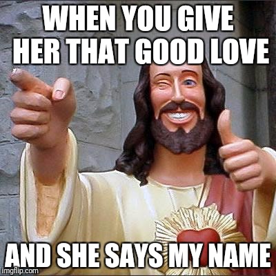 Buddy Christ Meme | WHEN YOU GIVE HER THAT GOOD LOVE; AND SHE SAYS MY NAME | image tagged in memes,buddy christ | made w/ Imgflip meme maker