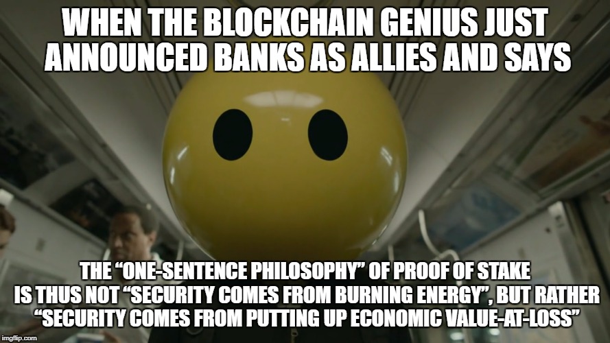 WHEN THE BLOCKCHAIN GENIUS JUST ANNOUNCED BANKS AS ALLIES AND SAYS; THE “ONE-SENTENCE PHILOSOPHY” OF PROOF OF STAKE IS THUS NOT “SECURITY COMES FROM BURNING ENERGY”, BUT RATHER “SECURITY COMES FROM PUTTING UP ECONOMIC VALUE-AT-LOSS” | made w/ Imgflip meme maker