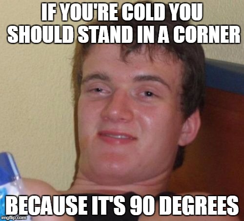 10 Guy Meme | IF YOU'RE COLD YOU SHOULD STAND IN A CORNER; BECAUSE IT'S 90 DEGREES | image tagged in memes,10 guy | made w/ Imgflip meme maker