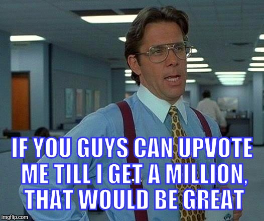 That Would Be Great Meme | IF YOU GUYS CAN UPVOTE ME TILL I GET A MILLION, THAT WOULD BE GREAT | image tagged in memes,that would be great | made w/ Imgflip meme maker