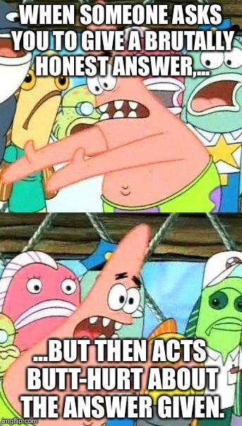 Overly sensitive to answers Patrick | WHEN SOMEONE ASKS YOU TO GIVE A BRUTALLY HONEST ANSWER,... ...BUT THEN ACTS BUTT-HURT ABOUT THE ANSWER GIVEN. | image tagged in memes,put it somewhere else patrick,overly sensitive,answers,brutality,question | made w/ Imgflip meme maker