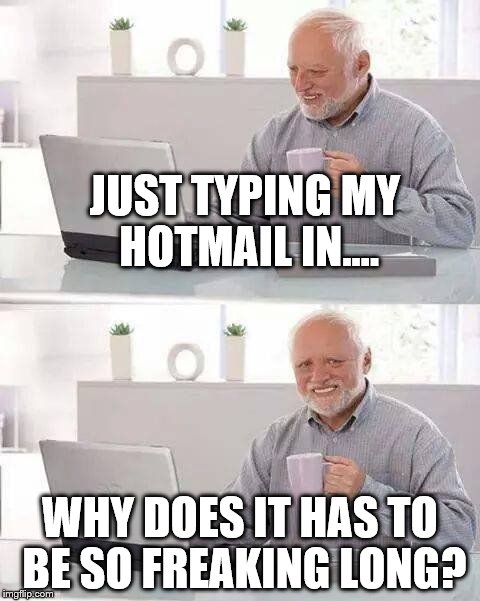 Hide the Pain Harold | JUST TYPING MY HOTMAIL IN.... WHY DOES IT HAS TO BE SO FREAKING LONG? | image tagged in memes,hide the pain harold | made w/ Imgflip meme maker