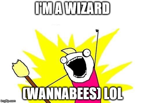 X All The Y | I'M A WIZARD; (WANNABEES) LOL | image tagged in memes,x all the y | made w/ Imgflip meme maker