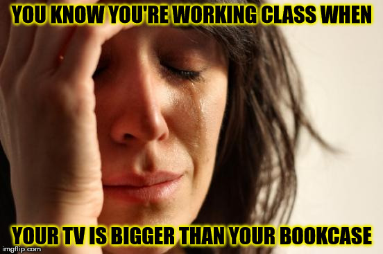 You know you're working class | YOU KNOW YOU'RE WORKING CLASS WHEN; YOUR TV IS BIGGER THAN YOUR BOOKCASE | image tagged in memes,first world problems,working class,tv,bookcase,size matters | made w/ Imgflip meme maker