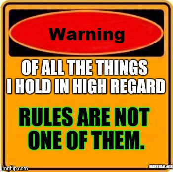 Warning Sign | OF ALL THE THINGS I HOLD IN HIGH REGARD; RULES ARE NOT ONE OF THEM. MARSHALL #16 | image tagged in memes,warning sign | made w/ Imgflip meme maker
