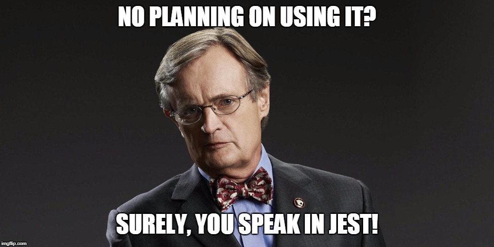 NO PLANNING ON USING IT? SURELY, YOU SPEAK IN JEST! | made w/ Imgflip meme maker