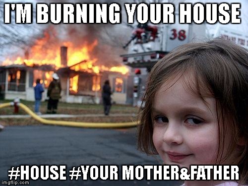 Disaster Girl Meme | I'M BURNING YOUR HOUSE; #HOUSE #YOUR MOTHER&FATHER | image tagged in memes,disaster girl | made w/ Imgflip meme maker