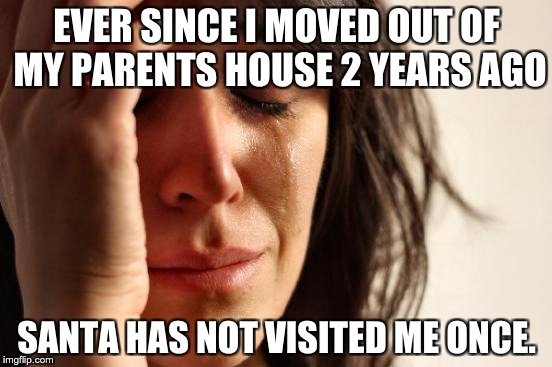 First World Problems | EVER SINCE I MOVED OUT OF MY PARENTS HOUSE 2 YEARS AGO; SANTA HAS NOT VISITED ME ONCE. | image tagged in memes,first world problems | made w/ Imgflip meme maker