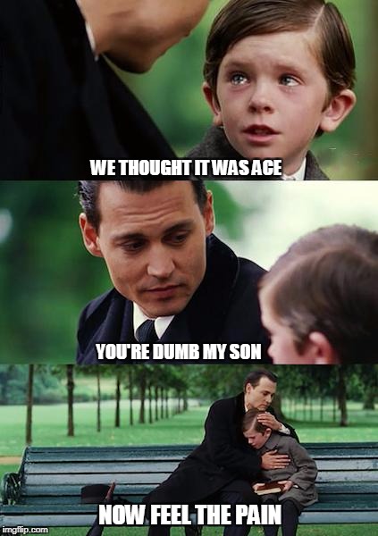 Finding Neverland Meme | WE THOUGHT IT WAS ACE; YOU'RE DUMB MY SON; NOW FEEL THE PAIN | image tagged in memes,finding neverland | made w/ Imgflip meme maker