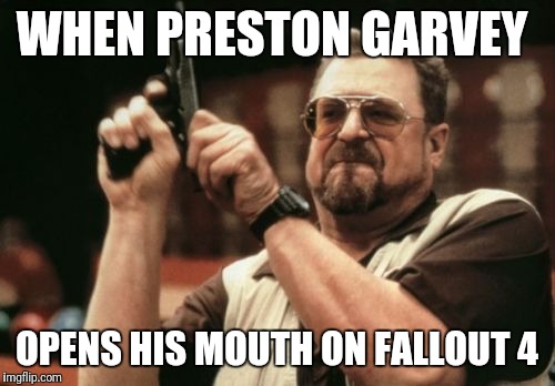 Am I The Only One Around Here Meme | WHEN PRESTON GARVEY; OPENS HIS MOUTH ON FALLOUT 4 | image tagged in memes,am i the only one around here | made w/ Imgflip meme maker