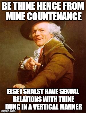 ye olde englishman | BE THINE HENCE FROM MINE COUNTENANCE; ELSE I SHALST HAVE SEXUAL RELATIONS WITH THINE DUNG IN A VERTICAL MANNER | image tagged in ye olde englishman | made w/ Imgflip meme maker