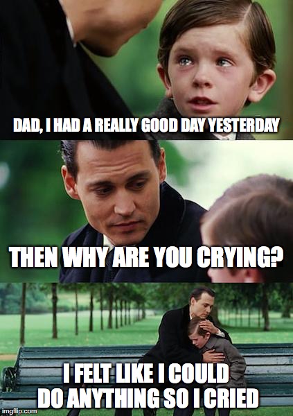 Finding Neverland | DAD, I HAD A REALLY GOOD DAY YESTERDAY; THEN WHY ARE YOU CRYING? I FELT LIKE I COULD DO ANYTHING SO I CRIED | image tagged in memes,finding neverland | made w/ Imgflip meme maker