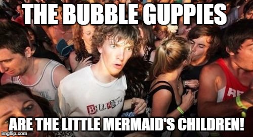 Sudden Clarity Clarence Meme | THE BUBBLE GUPPIES; ARE THE LITTLE MERMAID'S CHILDREN! | image tagged in memes,sudden clarity clarence | made w/ Imgflip meme maker