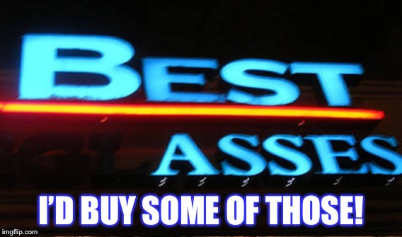 Won’t be needing them glasses cause I got the best asses! | I’D BUY SOME OF THOSE! | image tagged in broken sign,comedy,memes | made w/ Imgflip meme maker