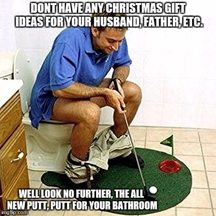 great Christmas gift for the special man in your life | DONT HAVE ANY CHRISTMAS GIFT IDEAS FOR YOUR HUSBAND, FATHER, ETC. WELL LOOK NO FURTHER, THE ALL NEW PUTT, PUTT FOR YOUR BATHROOM | image tagged in husband,father,christmas,golf | made w/ Imgflip meme maker
