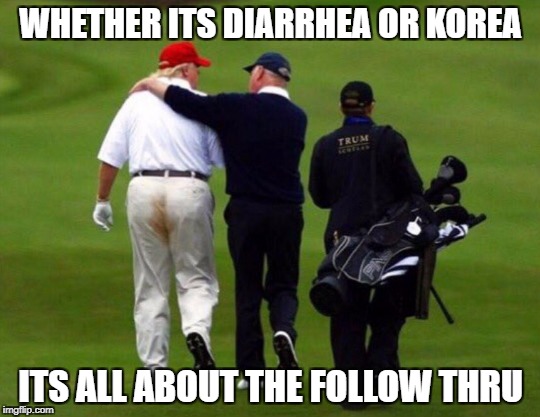 More Shit to do | WHETHER ITS DIARRHEA OR KOREA; ITS ALL ABOUT THE FOLLOW THRU | image tagged in more shit to do | made w/ Imgflip meme maker