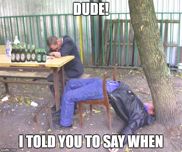 The Drinking Game | DUDE! I TOLD YOU TO SAY WHEN | image tagged in drinking games,you're drunk | made w/ Imgflip meme maker