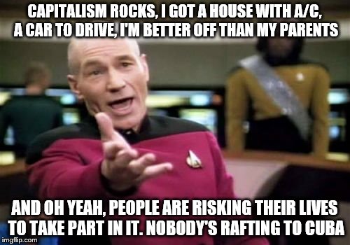 Picard Wtf Meme | CAPITALISM ROCKS, I GOT A HOUSE WITH A/C, A CAR TO DRIVE, I'M BETTER OFF THAN MY PARENTS AND OH YEAH, PEOPLE ARE RISKING THEIR LIVES TO TAKE | image tagged in memes,picard wtf | made w/ Imgflip meme maker