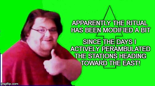 APPARENTLY THE RITUAL HAS BEEN MODIFIED A BIT SINCE THE DAYS I ACTIVELY PERAMBULATED THE STATIONS HEADING TOWARD THE EAST! | made w/ Imgflip meme maker