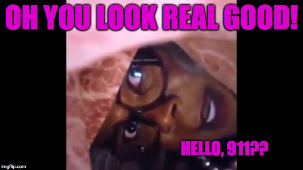 OH YOU LOOK REAL GOOD! HELLO, 911?? | made w/ Imgflip meme maker