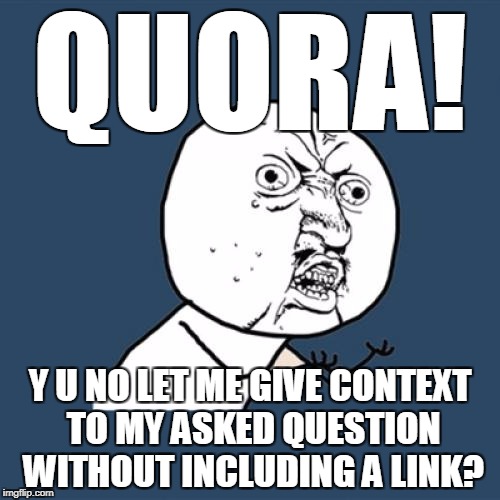 Y U No | QUORA! Y U NO LET ME GIVE CONTEXT TO MY ASKED QUESTION WITHOUT INCLUDING A LINK? | image tagged in memes,y u no | made w/ Imgflip meme maker