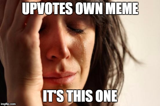 First World Problems Meme | UPVOTES OWN MEME IT'S THIS ONE | image tagged in memes,first world problems | made w/ Imgflip meme maker
