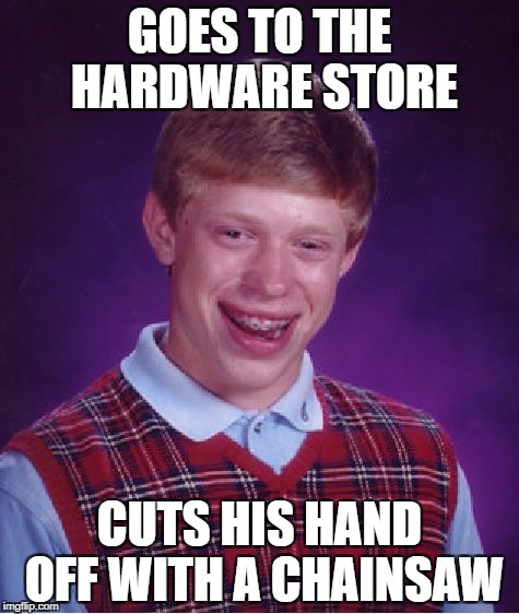 Bad Luck Brian Meme | GOES TO THE HARDWARE STORE; CUTS HIS HAND OFF WITH A CHAINSAW | image tagged in memes,bad luck brian | made w/ Imgflip meme maker