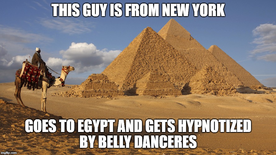 Egypt | THIS GUY IS FROM NEW YORK; GOES TO EGYPT AND GETS HYPNOTIZED BY BELLY DANCERES | image tagged in egypt | made w/ Imgflip meme maker