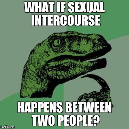 Philosoraptor | WHAT IF SEXUAL INTERCOURSE; HAPPENS BETWEEN TWO PEOPLE? | image tagged in memes,philosoraptor | made w/ Imgflip meme maker